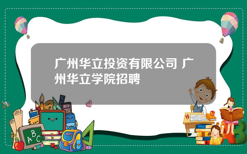 广州华立投资有限公司 广州华立学院招聘